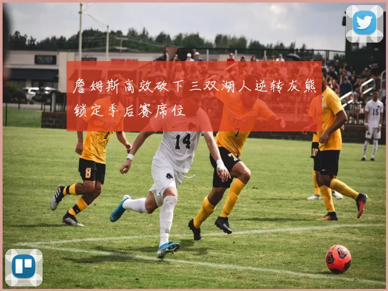 詹姆斯高效砍下三双湖人逆转灰熊锁定季后赛席位