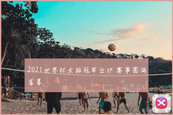 2021世界杯女排冠军出炉 赛事圆满落幕