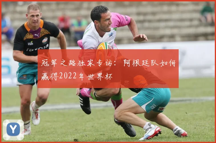 冠军之路独家专访:阿根廷队如何赢得2022年世界杯