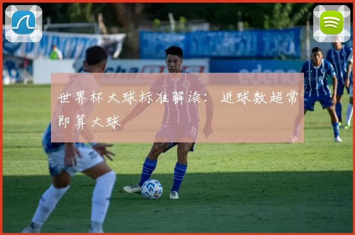 世界杯大球标准解读：进球数超常即算大球