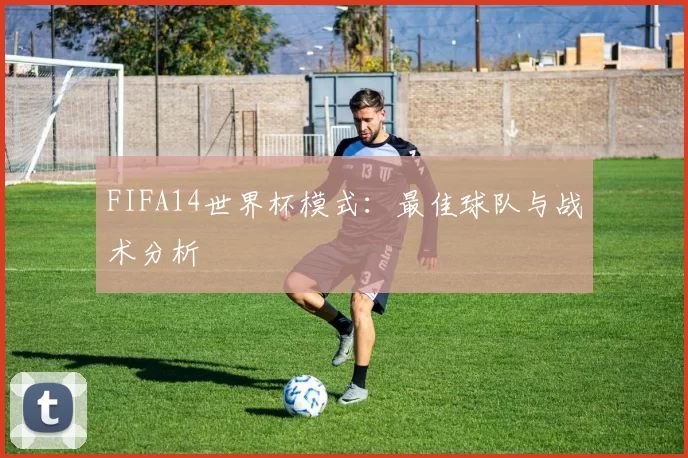FIFA14世界杯模式:最佳球队与战术分析