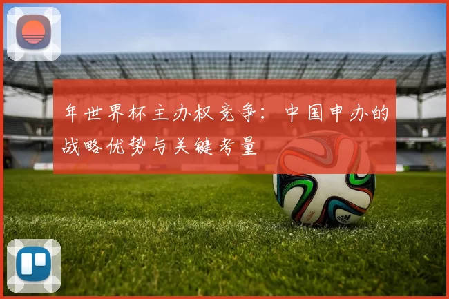 年世界杯主办权竞争：中国申办的战略优势与关键考量