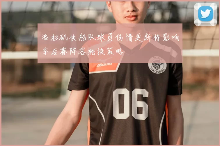 洛杉矶快船队球员伤情更新将影响季后赛阵容轮换策略