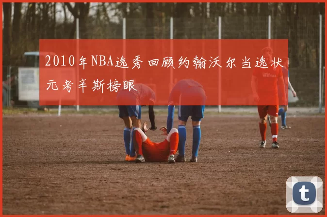 2010年NBA选秀回顾约翰沃尔当选状元考辛斯榜眼