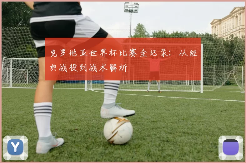 克罗地亚世界杯比赛全记录:从经典战役到战术解析
