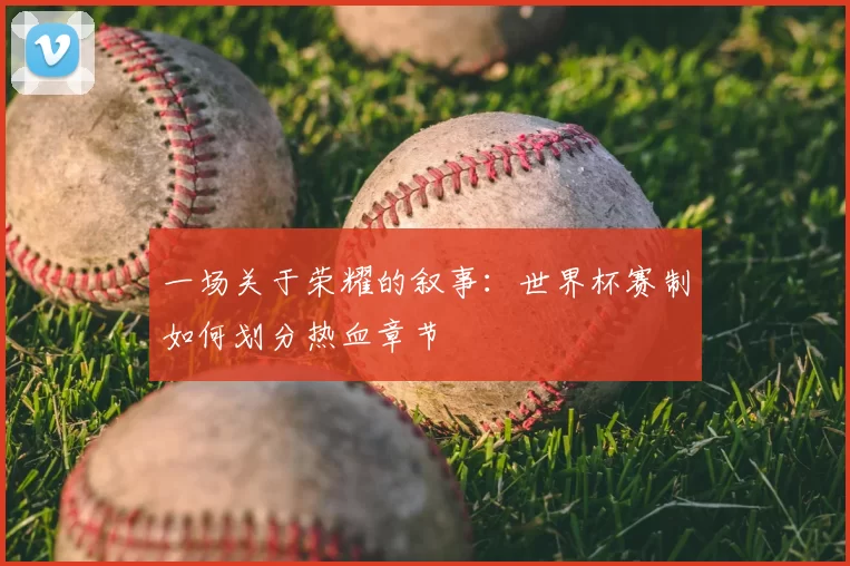 一场关于荣耀的叙事:世界杯赛制如何划分热血章节