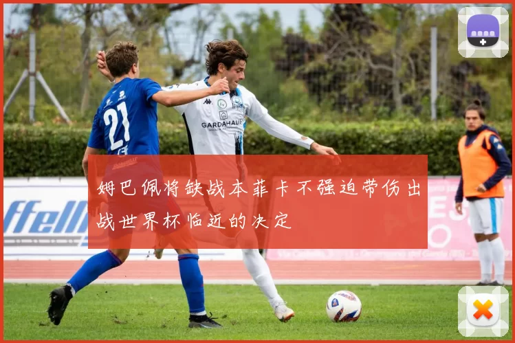 姆巴佩将缺战本菲卡不强迫带伤出战世界杯临近的决定