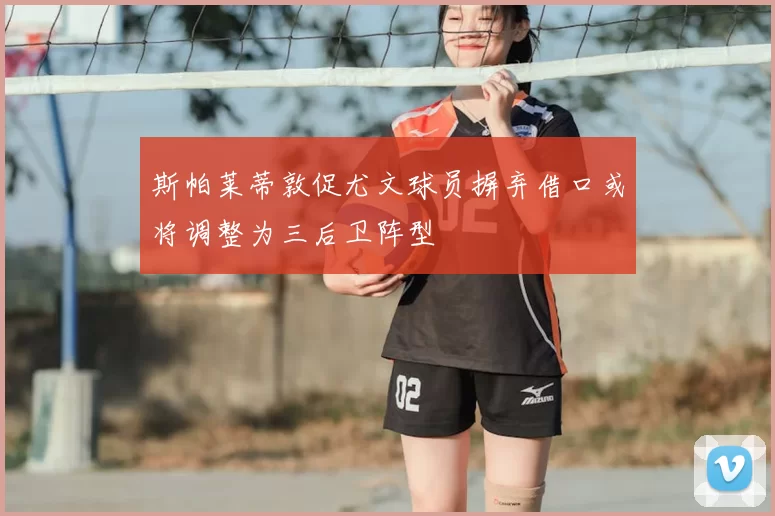 斯帕莱蒂敦促尤文球员摒弃借口或将调整为三后卫阵型