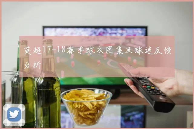 英超17-18赛季球衣图集及球迷反馈分析