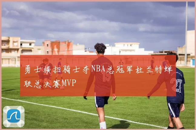 勇士横扫骑士夺NBA总冠军杜兰特蝉联总决赛MVP