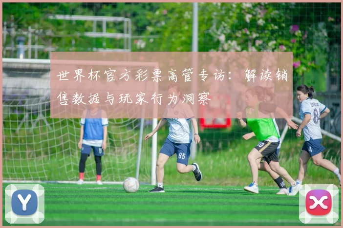 世界杯官方彩票高管专访:解读销售数据与玩家行为洞察