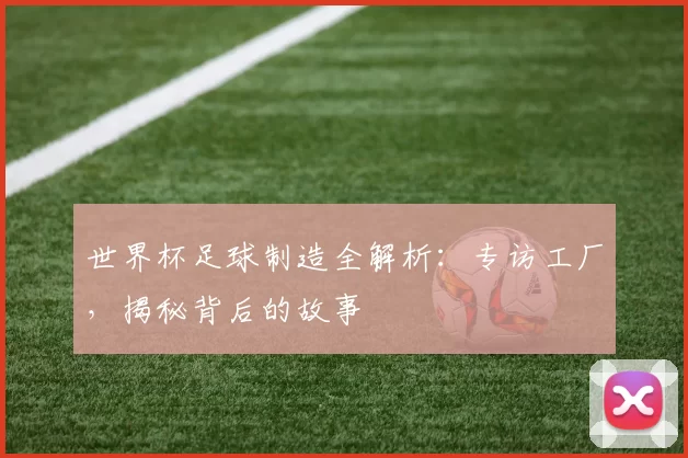世界杯足球制造全解析:专访工厂,揭秘背后的故事