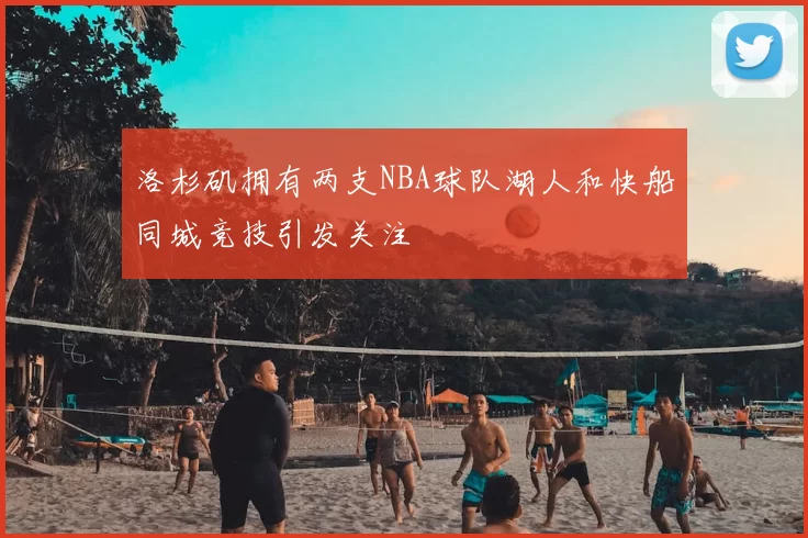 洛杉矶拥有两支NBA球队湖人和快船同城竞技引发关注