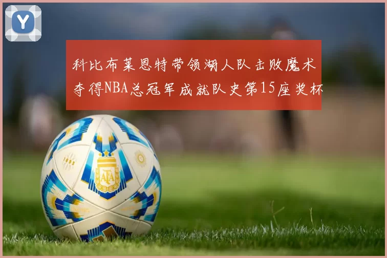 科比布莱恩特带领湖人队击败魔术夺得NBA总冠军成就队史第15座奖杯