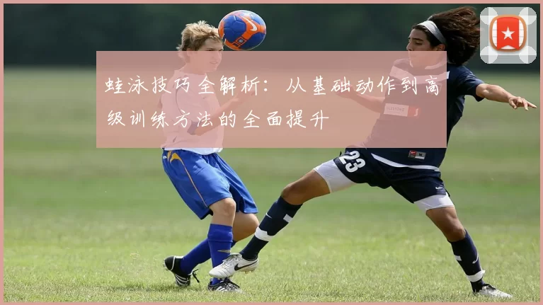蛙泳技巧全解析：从基础动作到高级训练方法的全面提升