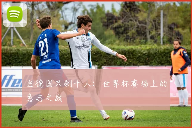 当德国只剩十人:世界杯赛场上的意志之战