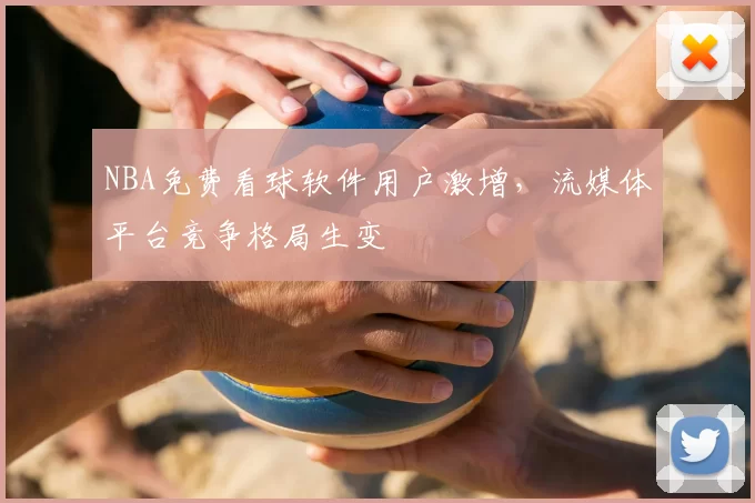 NBA免费看球软件用户激增,流媒体平台竞争格局生变