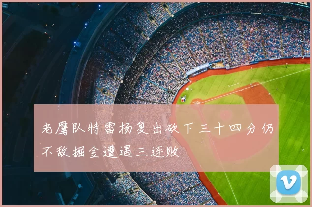 老鹰队特雷杨复出砍下三十四分仍不敌掘金遭遇三连败