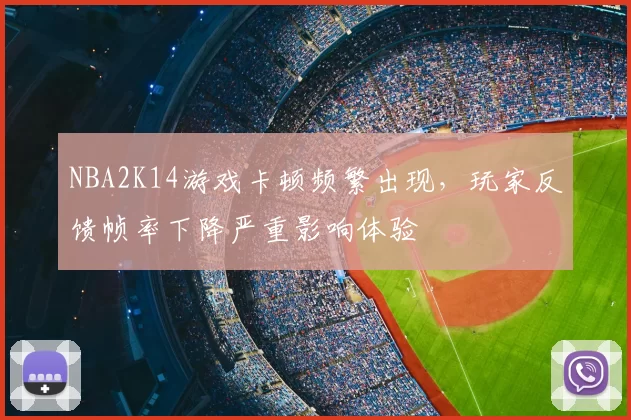 NBA2K14游戏卡顿频繁出现，玩家反馈帧率下降严重影响体验