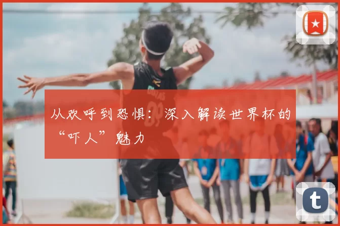 从欢呼到恐惧：深入解读世界杯的“吓人”魅力