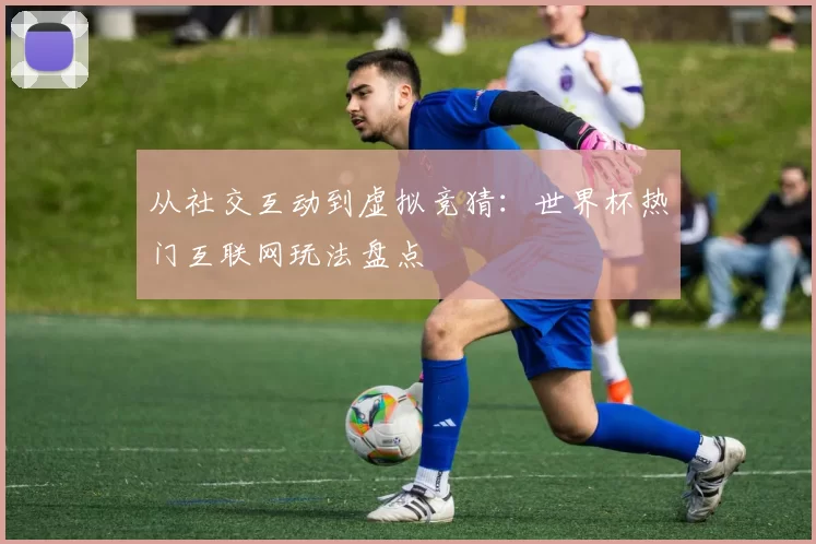 从社交互动到虚拟竞猜:世界杯热门互联网玩法盘点
