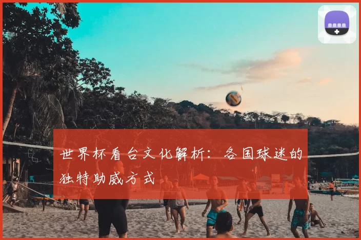 世界杯看台文化解析:各国球迷的独特助威方式
