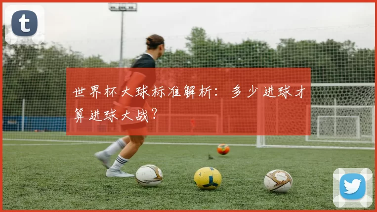 世界杯大球标准解析:多少进球才算进球大战?