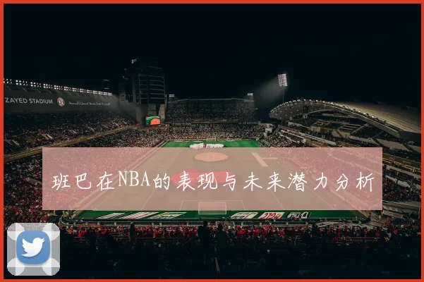 班巴在NBA的表现与未来潜力分析