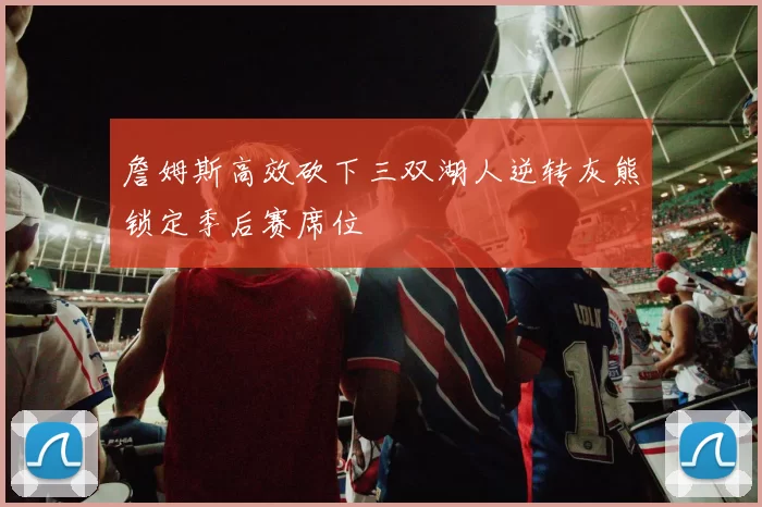 詹姆斯高效砍下三双湖人逆转灰熊锁定季后赛席位