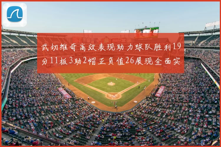 武切维奇高效表现助力球队胜利19分11板3助2帽正负值26展现全面实力