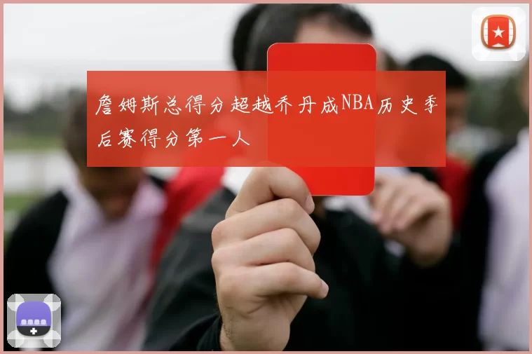 詹姆斯总得分超越乔丹成NBA历史季后赛得分第一人