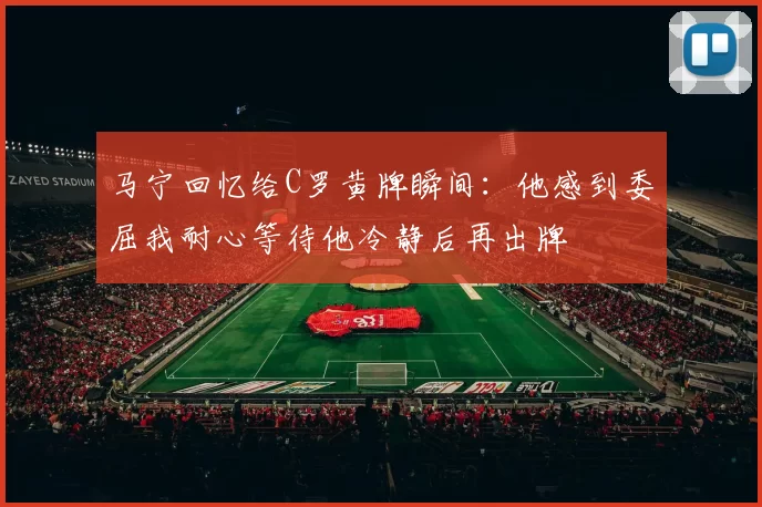 马宁回忆给C罗黄牌瞬间:他感到委屈我耐心等待他冷静后再出牌