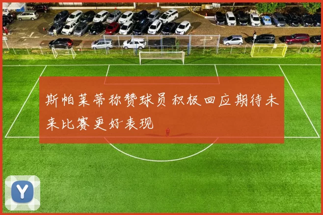 斯帕莱蒂称赞球员积极回应期待未来比赛更好表现