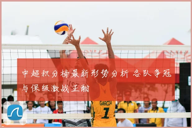 中超积分榜最新形势分析 各队争冠与保级激战正酣