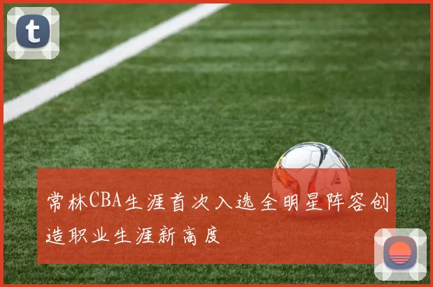 常林CBA生涯首次入选全明星阵容创造职业生涯新高度