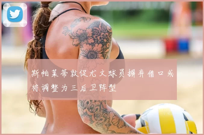 斯帕莱蒂敦促尤文球员摒弃借口或将调整为三后卫阵型