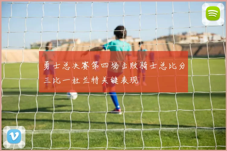 勇士总决赛第四场击败骑士总比分三比一杜兰特关键表现