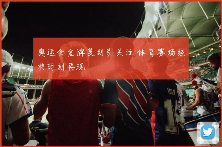 奥运会金牌复刻引关注 体育赛场经典时刻再现