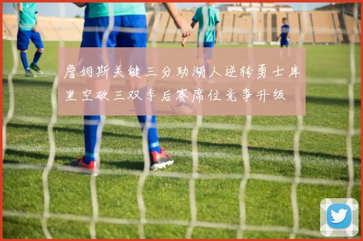 詹姆斯关键三分助湖人逆转勇士库里空砍三双季后赛席位竞争升级