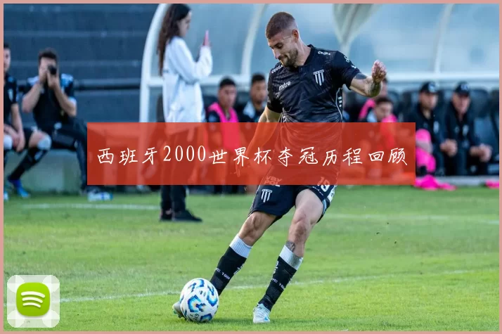 西班牙2000世界杯夺冠历程回顾