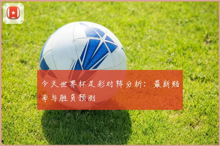 今天世界杯足彩对阵分析：最新赔率与胜负预测
