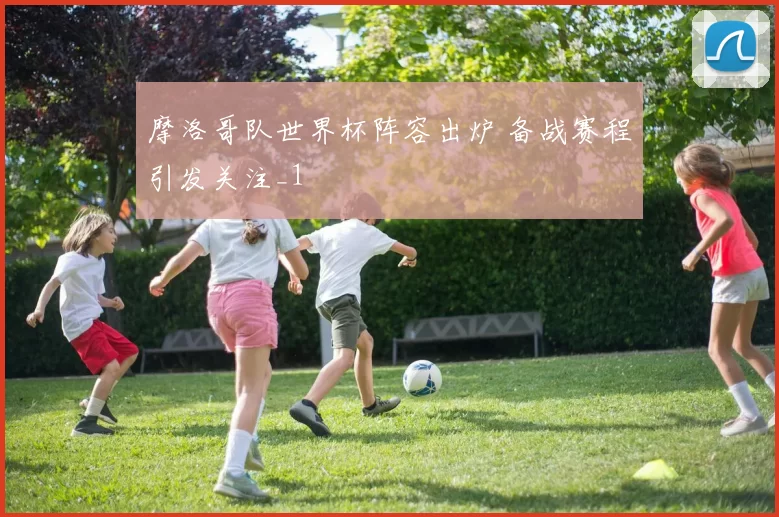 摩洛哥队世界杯阵容出炉 备战赛程引发关注_1