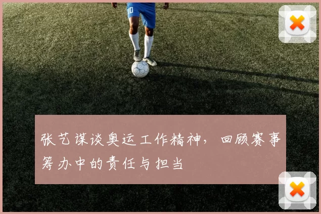 张艺谋谈奥运工作精神,回顾赛事筹办中的责任与担当