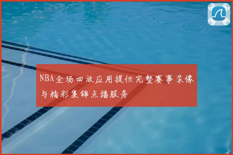 NBA全场回放应用提供完整赛事录像与精彩集锦点播服务