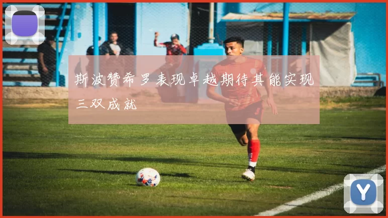 斯波赞希罗表现卓越期待其能实现三双成就