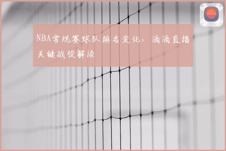 NBA常规赛球队排名变化，滴滴直播关键战役解读