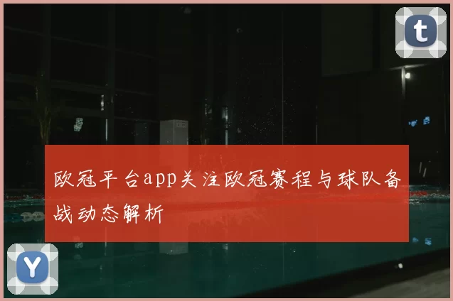 欧冠平台app关注欧冠赛程与球队备战动态解析