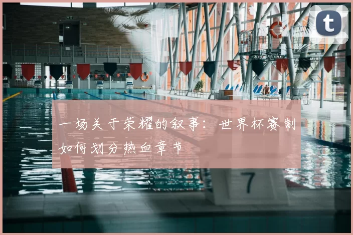 一场关于荣耀的叙事:世界杯赛制如何划分热血章节