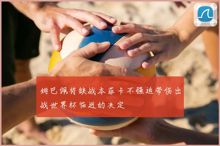姆巴佩将缺战本菲卡不强迫带伤出战世界杯临近的决定