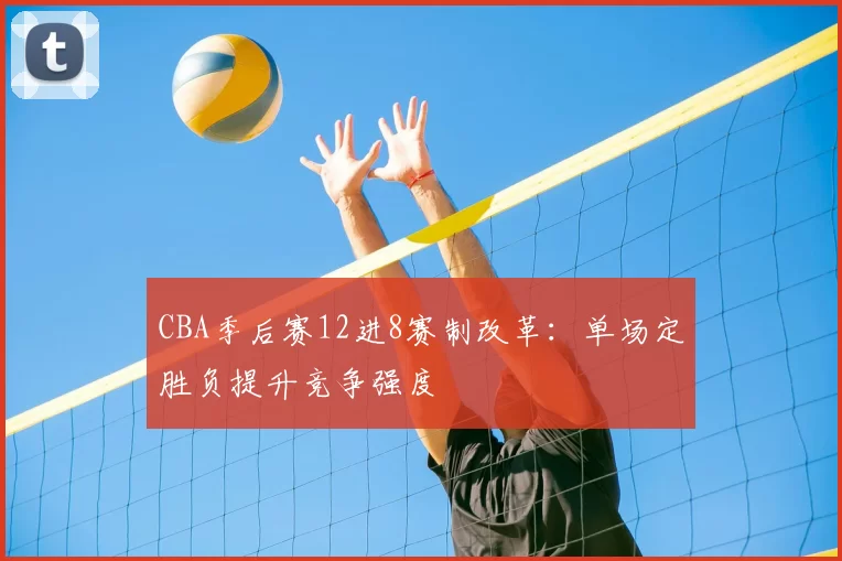 CBA季后赛12进8赛制改革:单场定胜负提升竞争强度